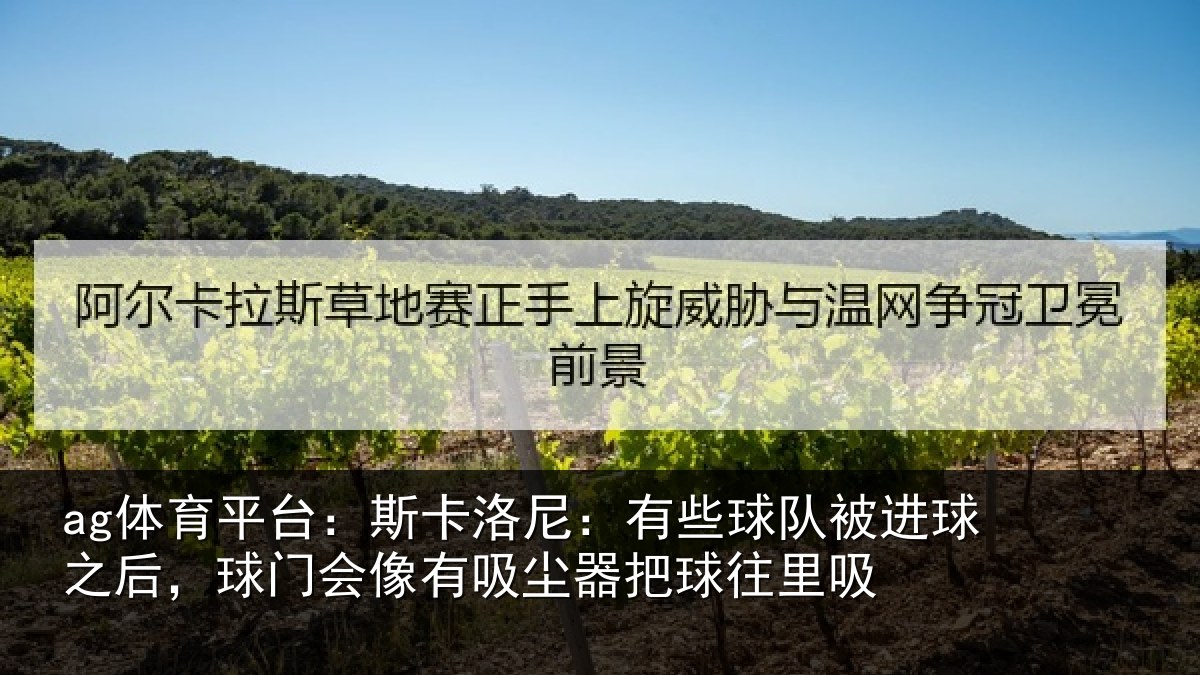 ag体育平台：斯卡洛尼：有些球队被进球之后，球门会像有吸尘器把球往里吸