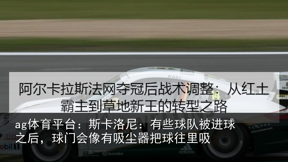 ag体育平台：斯卡洛尼：有些球队被进球之后，球门会像有吸尘器把球往里吸