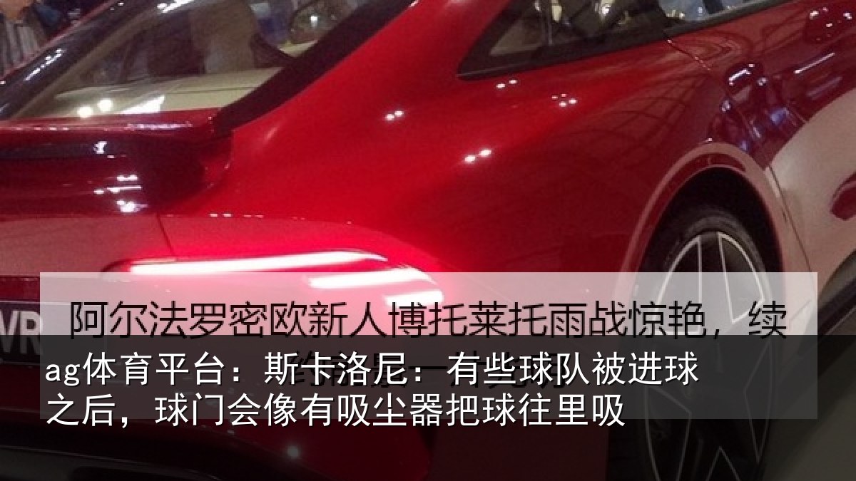 ag体育平台：斯卡洛尼：有些球队被进球之后，球门会像有吸尘器把球往里吸