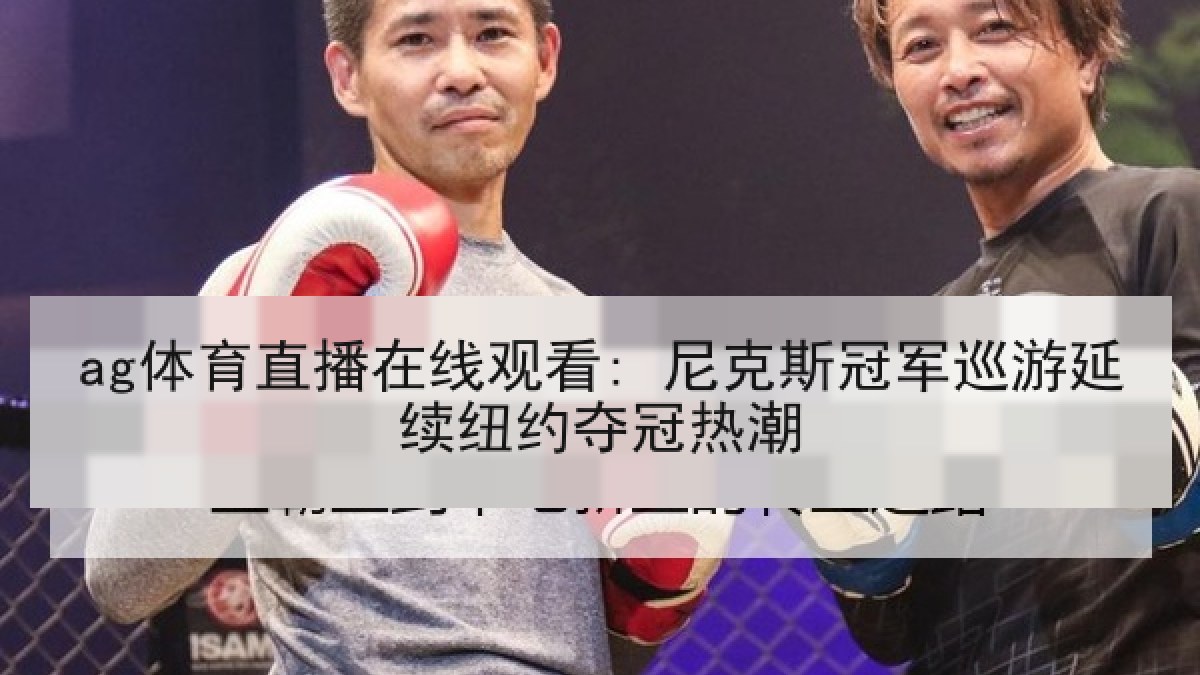 ag体育直播在线观看: 尼克斯冠军巡游延续纽约夺冠热潮