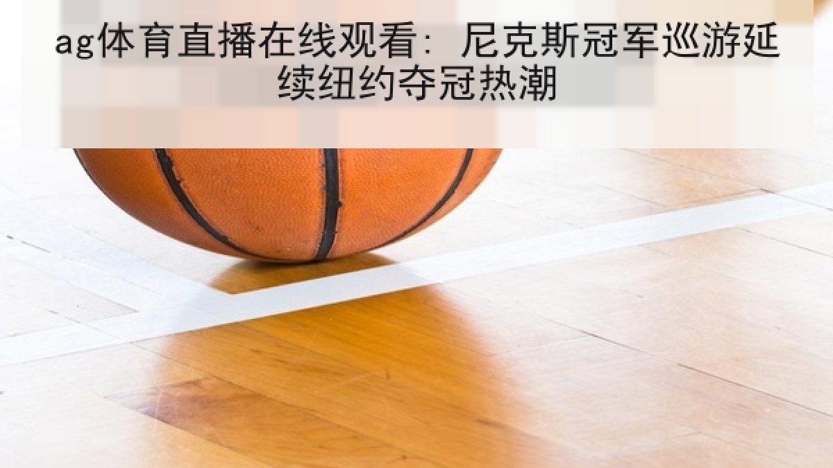 ag体育直播在线观看: 尼克斯冠军巡游延续纽约夺冠热潮