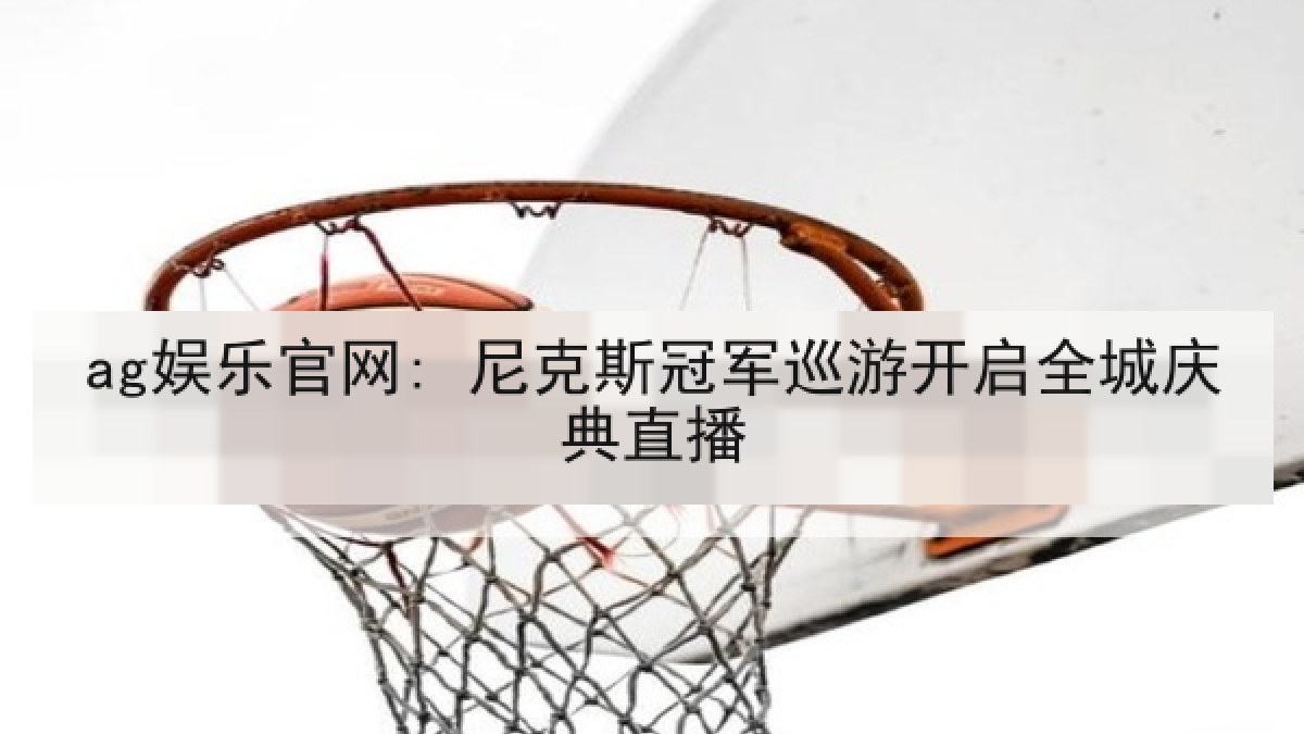 ag娱乐官网: 尼克斯冠军巡游开启全城庆典直播