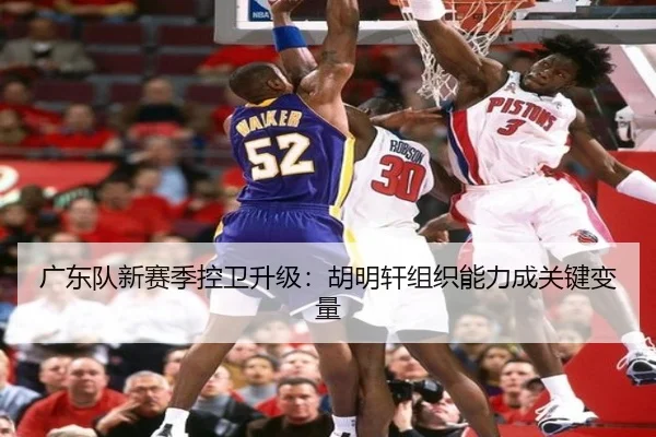 广东队新赛季控卫升级：胡明轩组织能力成关键变量