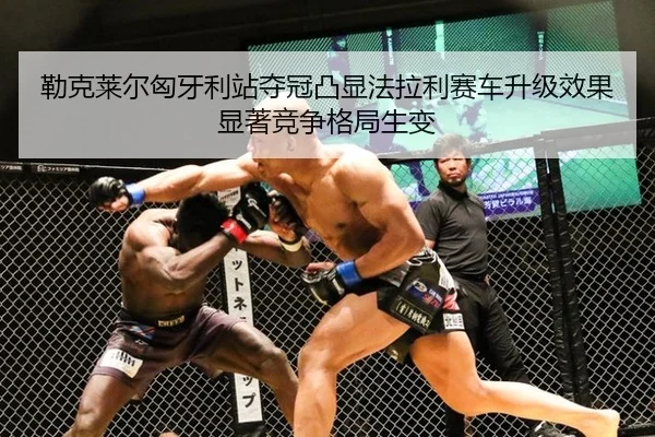 勒克莱尔匈牙利站夺冠凸显法拉利赛车升级效果显著竞争格局生变