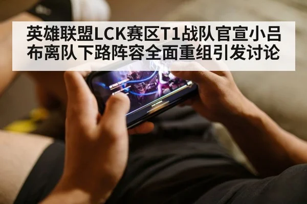 英雄联盟LCK赛区T1战队官宣小吕布离队下路阵容全面重组引发讨论