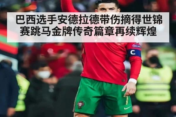 巴西选手安德拉德带伤摘得世锦赛跳马金牌传奇篇章再续辉煌