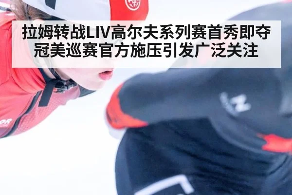 拉姆转战LIV高尔夫系列赛首秀即夺冠美巡赛官方施压引发广泛关注
