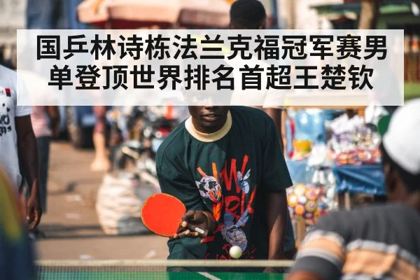 国乒林诗栋法兰克福冠军赛男单登顶世界排名首超王楚钦