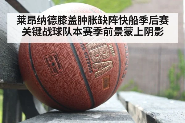 莱昂纳德膝盖肿胀缺阵快船季后赛关键战球队本赛季前景蒙上阴影