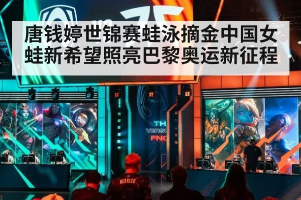 唐钱婷世锦赛蛙泳摘金中国女蛙新希望照亮巴黎奥运新征程