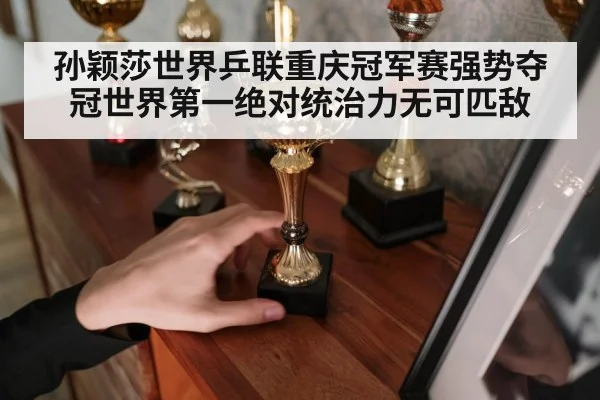 孙颖莎世界乒联重庆冠军赛强势夺冠世界第一绝对统治力无可匹敌