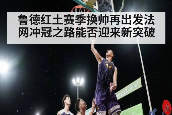 鲁德红土赛季换帅再出发法网冲冠之路能否迎来新突破