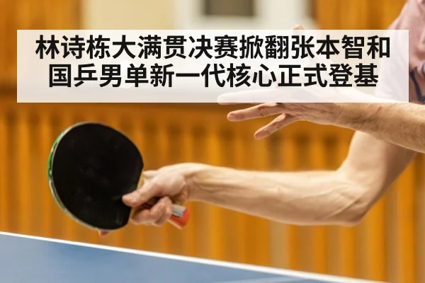 林诗栋大满贯决赛掀翻张本智和 国乒男单新一代核心正式登基